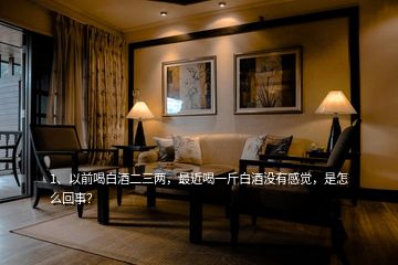1、以前喝白酒二三兩，最近喝一斤白酒沒有感覺，是怎么回事？