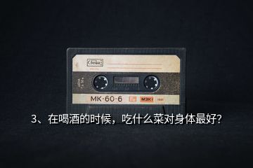 3、在喝酒的時候，吃什么菜對身體最好？