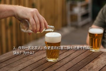 2、作為一名北京人，你更喜歡紅星二鍋頭還是牛欄山二鍋頭？為什么？