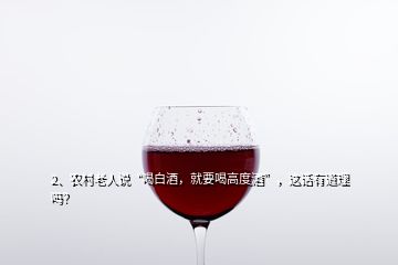 2、農(nóng)村老人說“喝白酒，就要喝高度酒”，這話有道理嗎？