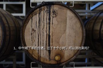 1、中午喝了半斤白酒，過了十個小時，可以測出來嗎？