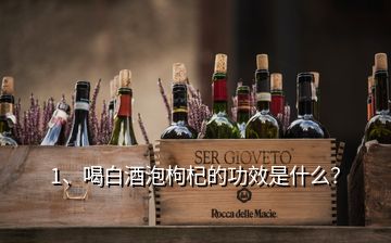 1、喝白酒泡枸杞的功效是什么？