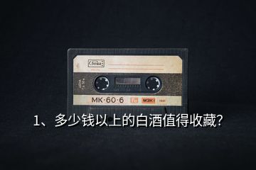 1、多少錢(qián)以上的白酒值得收藏？