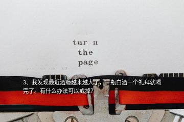 3、我發(fā)現(xiàn)最近酒癮越來(lái)越大了，一瓶白酒一個(gè)禮拜就喝完了。有什么辦法可以戒掉？
