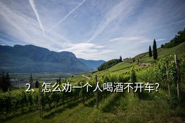 2、怎么勸一個(gè)人喝酒不開車？