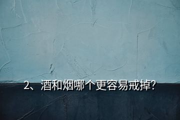 2、酒和煙哪個(gè)更容易戒掉？