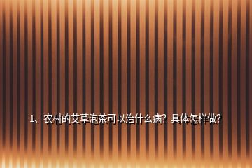 1、農(nóng)村的艾草泡茶可以治什么??？具體怎樣做？