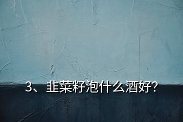 3、韭菜籽泡什么酒好？