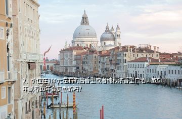 2、價位在100元左右的醬香型或者純糧濃香型白酒，放5年或者10年會更香醇嗎？