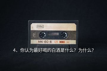 4、你認(rèn)為最好喝的白酒是什么？為什么？