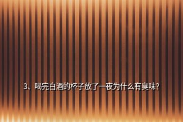 3、喝完白酒的杯子放了一夜為什么有臭味？
