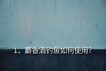 1、麝香酒釣魚如何使用？