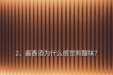 2、醬香酒為什么感覺有酸味？