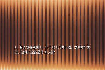 1、有人就喜歡晚上一個人喝上幾兩白酒，然后睡個美覺，這種人應該是什么心態(tài)？