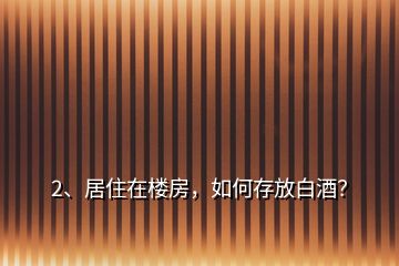 2、居住在樓房，如何存放白酒？