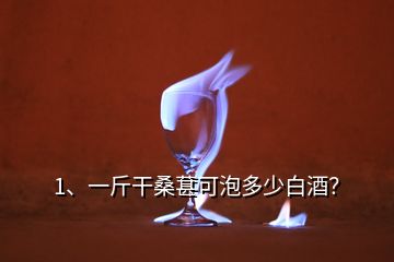 1、一斤干桑葚可泡多少白酒？