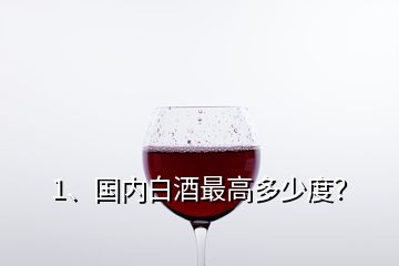 1、國(guó)內(nèi)白酒最高多少度？