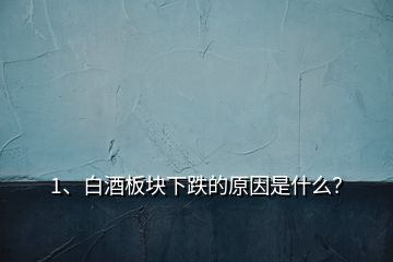 1、白酒板塊下跌的原因是什么？
