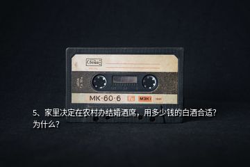 5、家里決定在農(nóng)村辦結(jié)婚酒席，用多少錢的白酒合適？為什么？