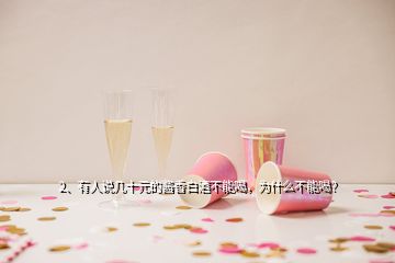 2、有人說幾十元的醬香白酒不能喝，為什么不能喝？