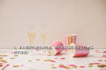 1、本人嗜好珍藏瓶裝白酒，請(qǐng)問如何儲(chǔ)存能保證白酒品質(zhì)不降低？