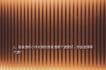1、瓶裝酒和小作坊做的原漿酒哪個(gè)酒更好，你會(huì)選擇哪個(gè)酒？
