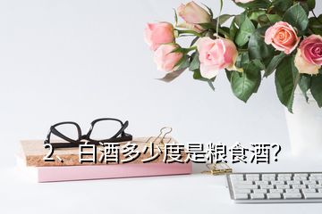 2、白酒多少度是糧食酒？