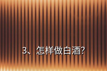 3、怎樣做白酒？