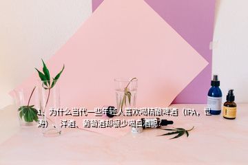 1、為什么當(dāng)代一些年輕人喜歡喝精釀啤酒（IPA，世濤）、洋酒、葡萄酒卻很少喝白酒呢？