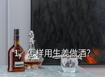 1、怎樣用生姜做酒？
