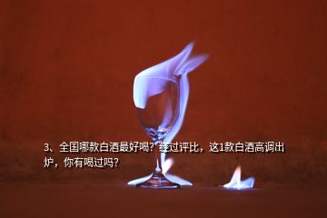 3、全國哪款白酒最好喝？經(jīng)過評(píng)比，這1款白酒高調(diào)出爐，你有喝過嗎？