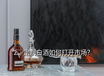 2、定制白酒如何打開市場？