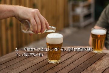 2、一斤糧食可以做出多少酒？有人說(shuō)糧食酒越來(lái)越少了，對(duì)此你怎么看？