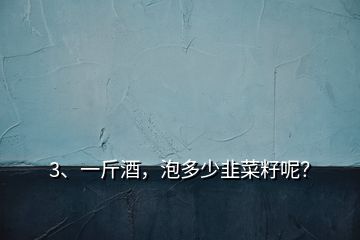 3、一斤酒，泡多少韭菜籽呢？