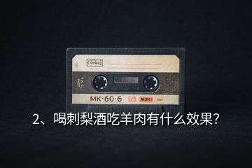2、喝刺梨酒吃羊肉有什么效果？