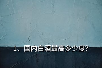 1、國內(nèi)白酒最高多少度？