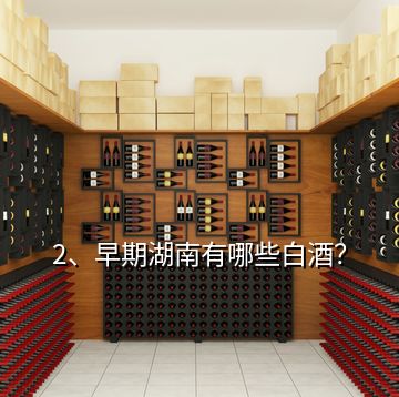 2、早期湖南有哪些白酒？