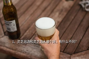 1、靈芝泡酒和靈芝泡水哪個好，有什么不同？