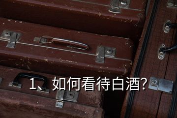 1、如何看待白酒？