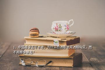 1、中國糧食連年豐收，為什么白酒都是用酒精勾兌，而不用糧食釀造？