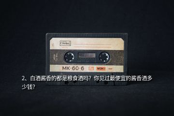 2、白酒醬香的都是糧食酒嗎？你見過最便宜的醬香酒多少錢？