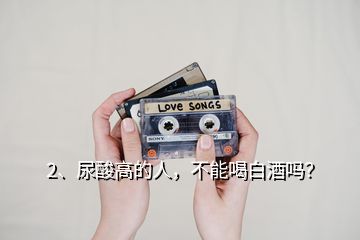 2、尿酸高的人，不能喝白酒嗎？