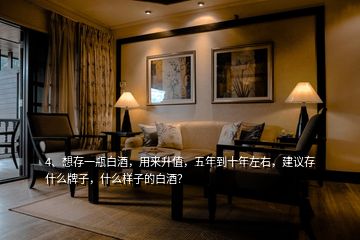 4、想存一瓶白酒，用來升值，五年到十年左右，建議存什么牌子，什么樣子的白酒？