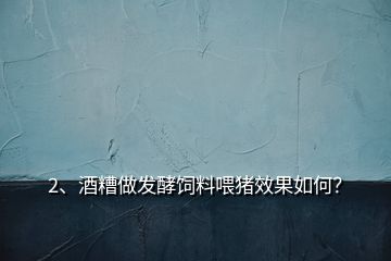 2、酒糟做發(fā)酵飼料喂豬效果如何？