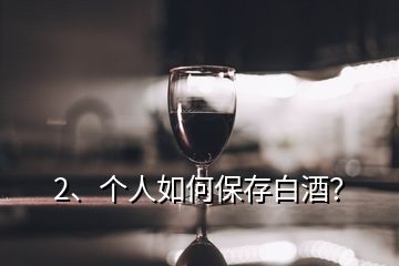 2、個(gè)人如何保存白酒？
