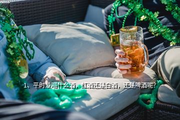 1、平時愛喝什么酒，紅酒還是白酒，還是啤酒呢？