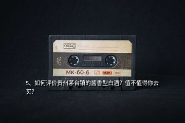 5、如何評價貴州茅臺鎮(zhèn)的醬香型白酒？值不值得你去買？