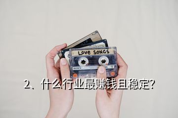 2、什么行業(yè)最賺錢且穩(wěn)定？