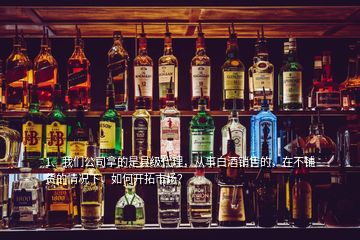 1、我們公司拿的是縣級代理，從事白酒銷售的，在不鋪貨的情況下，如何開拓市場？