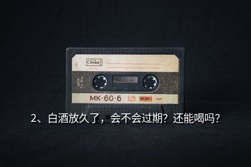 2、白酒放久了，會不會過期？還能喝嗎？